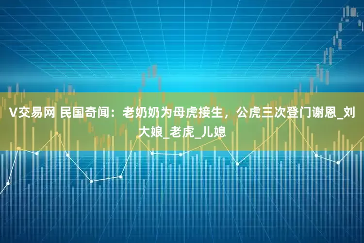 V交易网 民国奇闻：老奶奶为母虎接生，公虎三次登门谢恩_刘大娘_老虎_儿媳