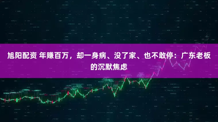旭阳配资 年赚百万，却一身病、没了家、也不敢停：广东老板的沉默焦虑