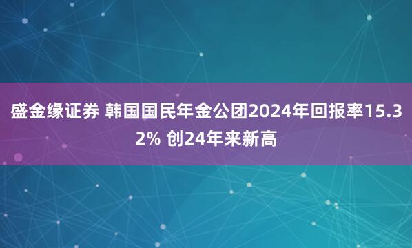盛金缘证券 韩国国民年金公团2024年回报率15.32% 创24年来新高