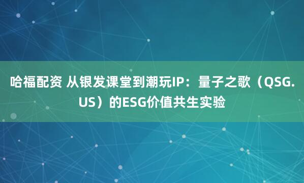 哈福配资 从银发课堂到潮玩IP：量子之歌（QSG.US）的ESG价值共生实验