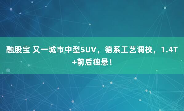 融股宝 又一城市中型SUV，德系工艺调校，1.4T+前后独悬！