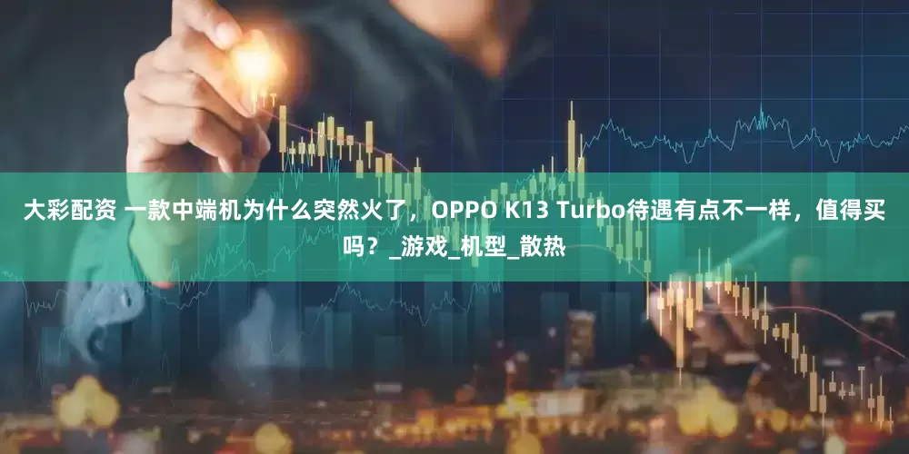 大彩配资 一款中端机为什么突然火了，OPPO K13 Turbo待遇有点不一样，值得买吗？_游戏_机型_散热