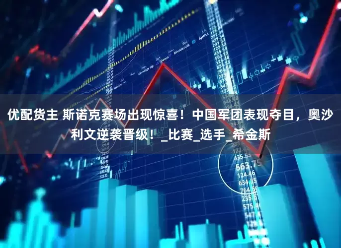 优配货主 斯诺克赛场出现惊喜！中国军团表现夺目，奥沙利文逆袭晋级！_比赛_选手_希金斯