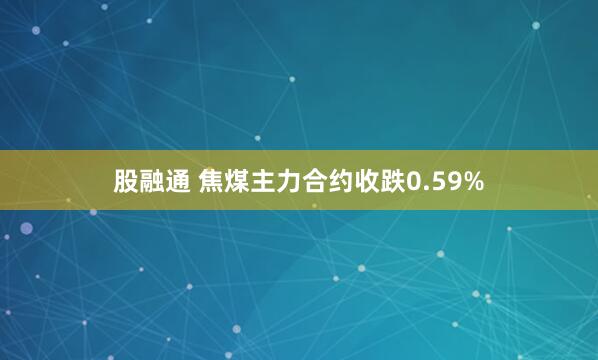 股融通 焦煤主力合约收跌0.59%