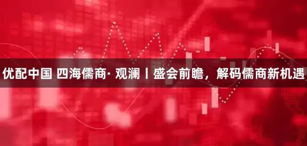 优配中国 四海儒商· 观澜丨盛会前瞻，解码儒商新机遇
