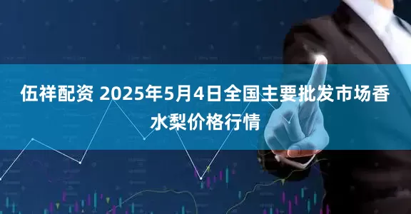 伍祥配资 2025年5月4日全国主要批发市场香水梨价格行情