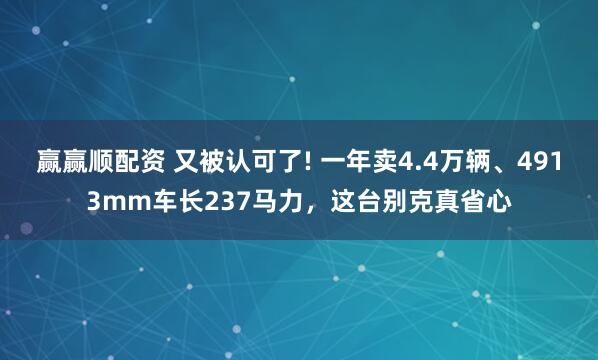 赢赢顺配资 又被认可了! 一年卖4.4万辆、4913mm车长237马力，这台别克真省心