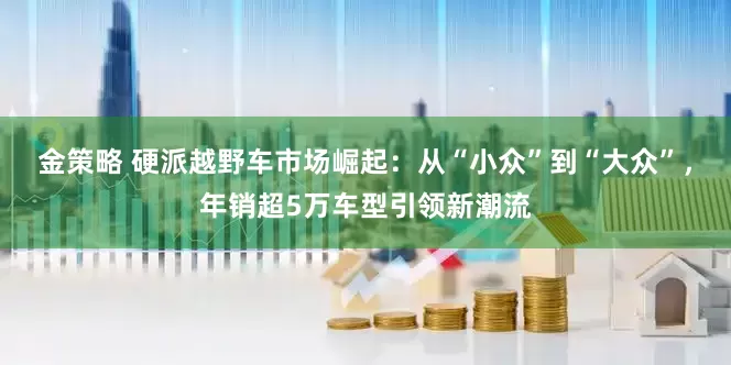 金策略 硬派越野车市场崛起：从“小众”到“大众”，年销超5万车型引领新潮流