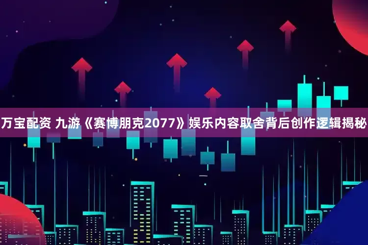万宝配资 九游《赛博朋克2077》娱乐内容取舍背后创作逻辑揭秘