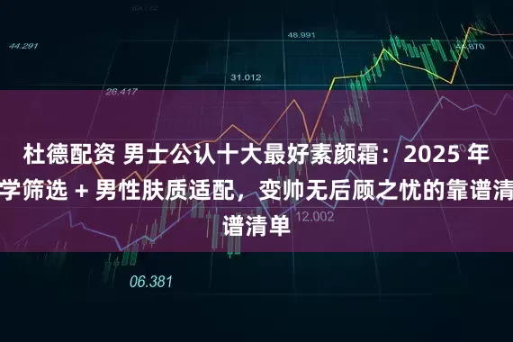 杜德配资 男士公认十大最好素颜霜：2025 年科学筛选 + 男性肤质适配，变帅无后顾之忧的靠谱清单
