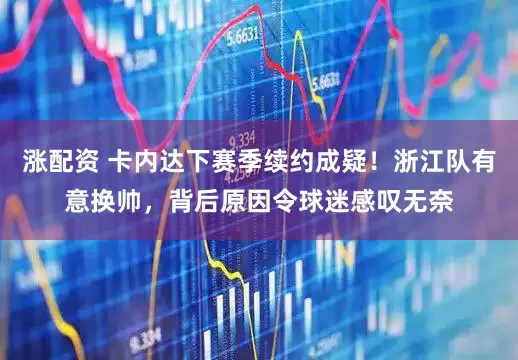 涨配资 卡内达下赛季续约成疑！浙江队有意换帅，背后原因令球迷感叹无奈