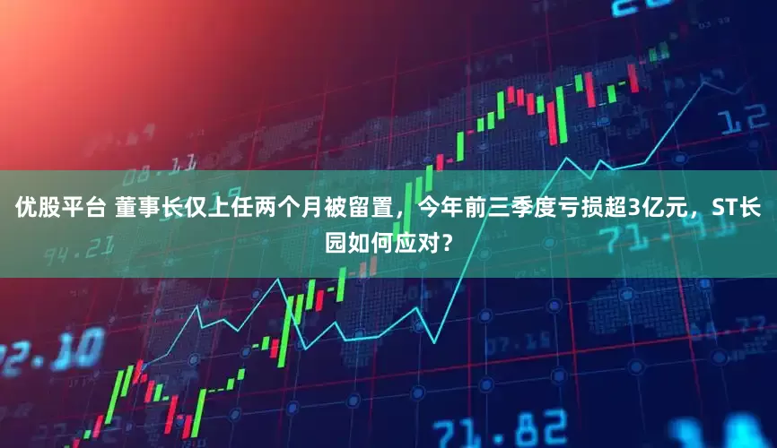 优股平台 董事长仅上任两个月被留置，今年前三季度亏损超3亿元，ST长园如何应对？