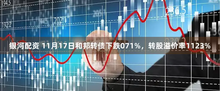 银河配资 11月17日和邦转债下跌071%，转股溢价率1123%