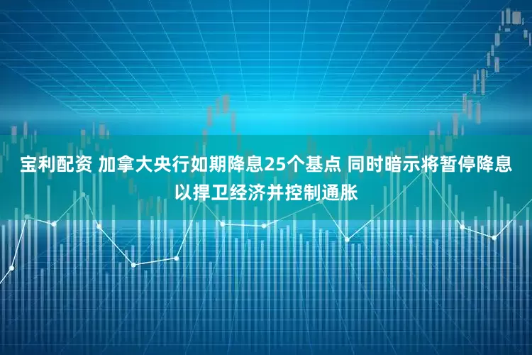 宝利配资 加拿大央行如期降息25个基点 同时暗示将暂停降息以捍卫经济并控制通胀