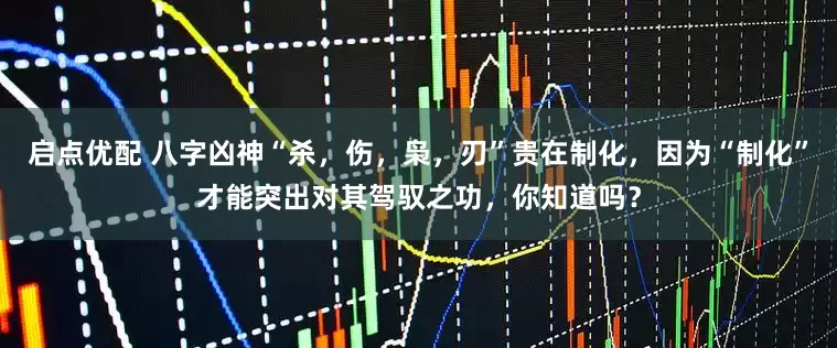 启点优配 八字凶神“杀，伤，枭，刃”贵在制化，因为“制化”才能突出对其驾驭之功，你知道吗？