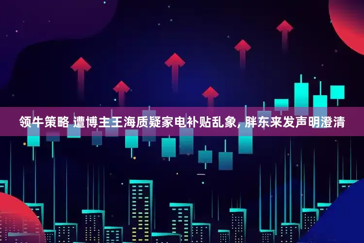 领牛策略 遭博主王海质疑家电补贴乱象, 胖东来发声明澄清