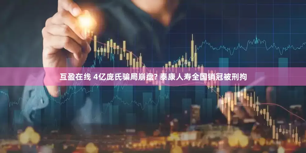 互盈在线 4亿庞氏骗局崩盘? 泰康人寿全国销冠被刑拘