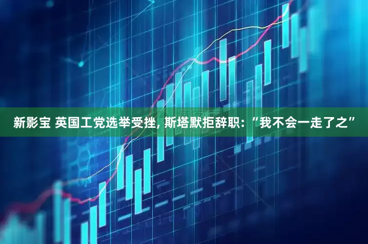 新影宝 英国工党选举受挫, 斯塔默拒辞职: “我不会一走了之”