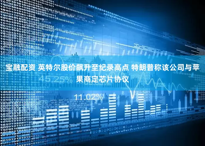 宝融配资 英特尔股价飙升至纪录高点 特朗普称该公司与苹果商定芯片协议